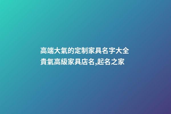 高端大氣的定制家具名字大全 貴氣高級家具店名,起名之家
